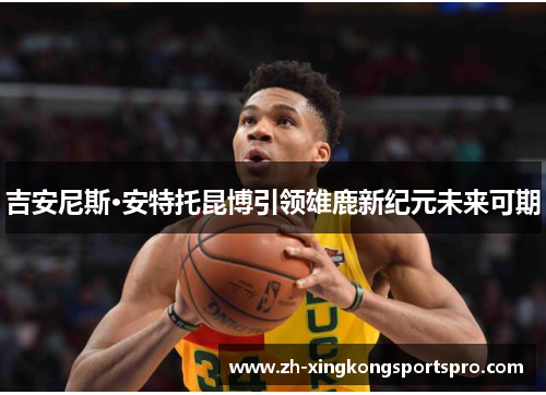 吉安尼斯·安特托昆博引领雄鹿新纪元未来可期